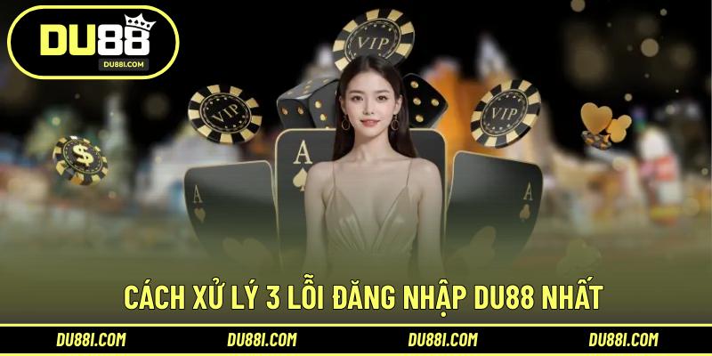 Cách xử lý 3 lỗi đăng nhập DU88 nhất